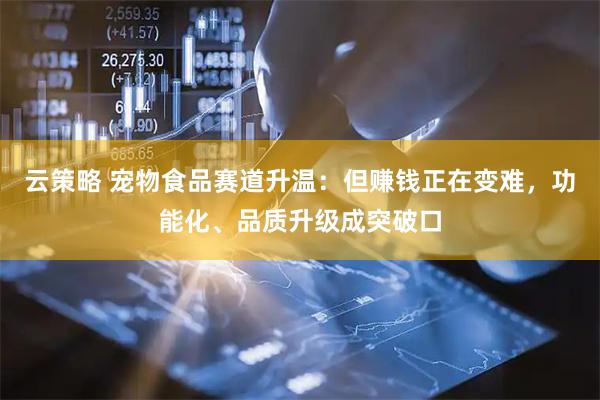 云策略 宠物食品赛道升温：但赚钱正在变难，功能化、品质升级成突破口