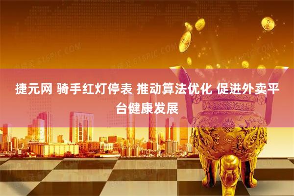 捷元网 骑手红灯停表 推动算法优化 促进外卖平台健康发展