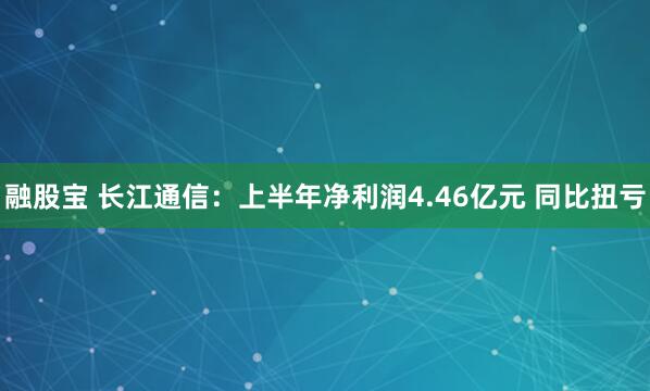 融股宝 长江通信：上半年净利润4.46亿元 同比扭亏