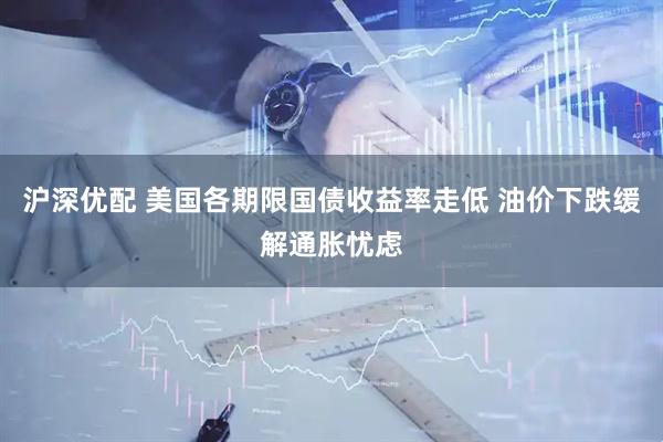 沪深优配 美国各期限国债收益率走低 油价下跌缓解通胀忧虑