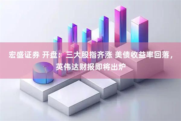 宏盛证券 开盘：三大股指齐涨 美债收益率回落，英伟达财报即将出炉